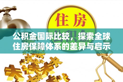 独山公积金国际比较，探索全球住房保障体系的差异与启示