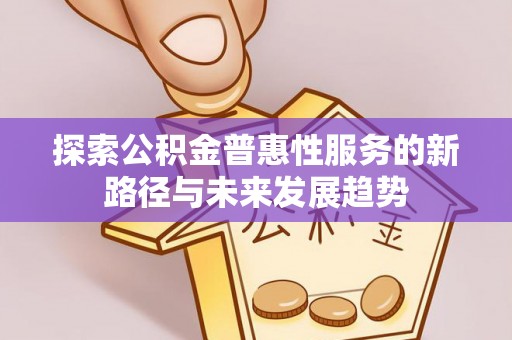 独山探索公积金普惠性服务的新路径与未来发展趋势