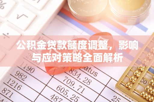 独山公积金贷款额度调整，影响与应对策略全面解析
