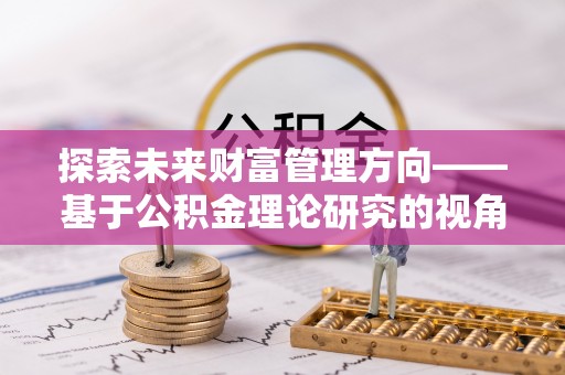 独山探索未来财富管理方向——基于公积金理论研究的视角