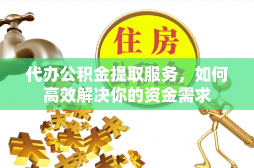 独山代办公积金提取服务，如何高效解决你的资金需求