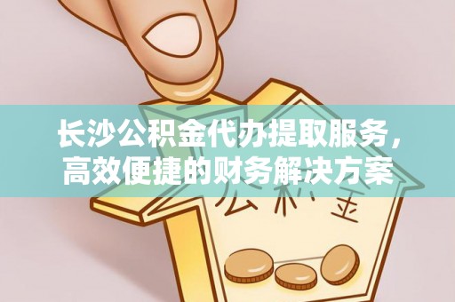 独山长沙公积金代办提取服务，高效便捷的财务解决方案