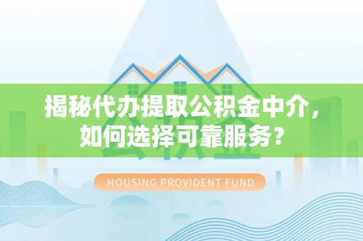 独山揭秘代办提取公积金中介，如何选择可靠服务？
