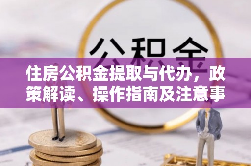 独山住房公积金提取与代办，政策解读、操作指南及注意事项