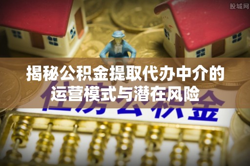 独山揭秘公积金提取代办中介的运营模式与潜在风险