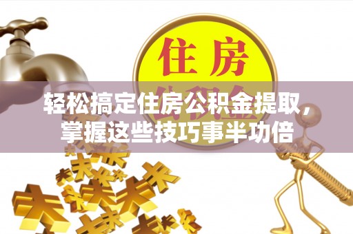 独山轻松搞定住房公积金提取，掌握这些技巧事半功倍