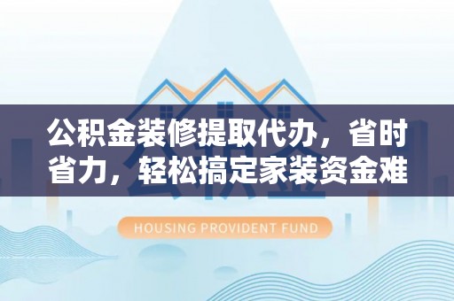 独山公积金装修提取代办，省时省力，轻松搞定家装资金难题