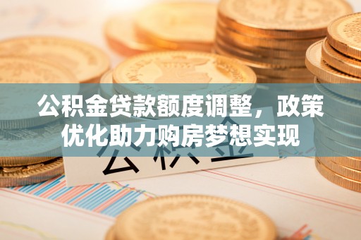 独山公积金贷款额度调整，政策优化助力购房梦想实现