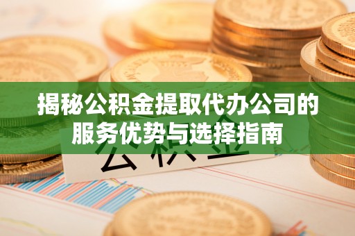 独山揭秘公积金提取代办公司的服务优势与选择指南