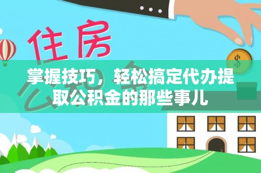 独山掌握技巧，轻松搞定代办提取公积金的那些事儿