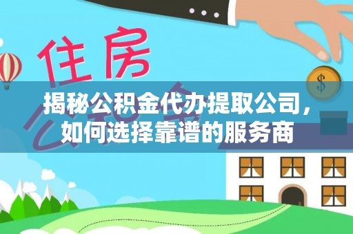 独山揭秘公积金代办提取公司，如何选择靠谱的服务商