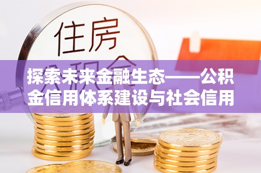 独山探索未来金融生态——公积金信用体系建设与社会信用体系的深度融合