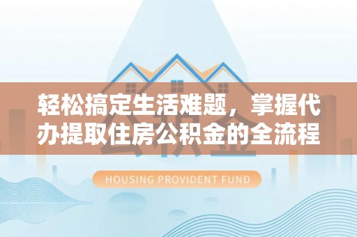独山轻松搞定生活难题，掌握代办提取住房公积金的全流程
