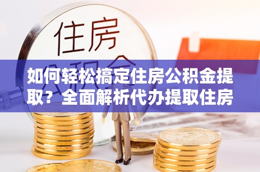 独山如何轻松搞定住房公积金提取？全面解析代办提取住房公积金流程