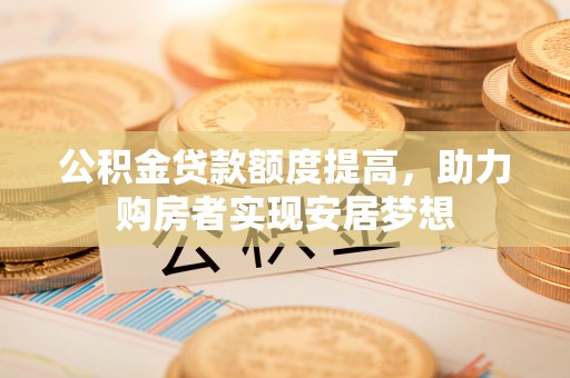 独山公积金贷款额度提高，助力购房者实现安居梦想