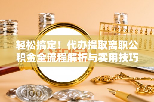 独山轻松搞定！代办提取离职公积金全流程解析与实用技巧