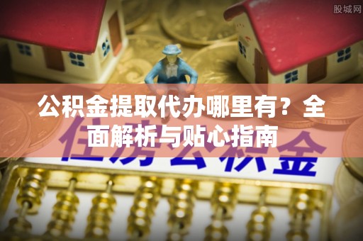 独山公积金提取代办哪里有？全面解析与贴心指南