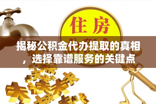 独山揭秘公积金代办提取的真相，选择靠谱服务的关键点
