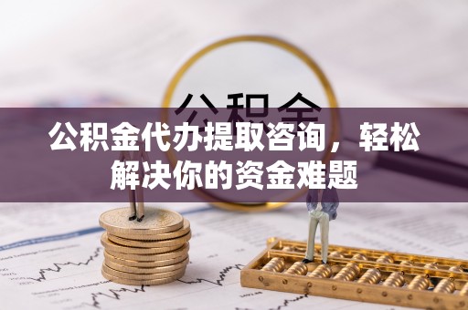 独山公积金代办提取咨询，轻松解决你的资金难题