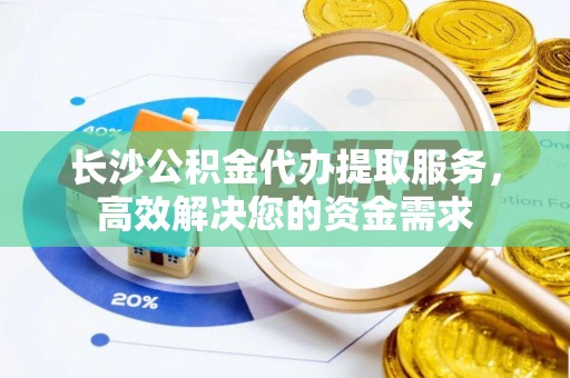 独山长沙公积金代办提取服务，高效解决您的资金需求