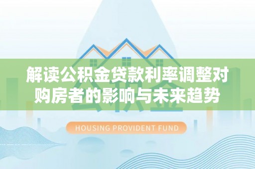 独山解读公积金贷款利率调整对购房者的影响与未来趋势