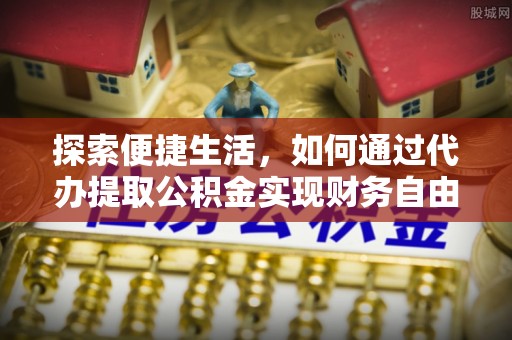 独山探索便捷生活，如何通过代办提取公积金实现财务自由