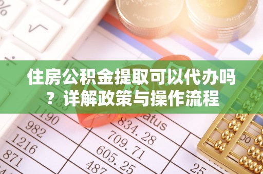 独山住房公积金提取可以代办吗？详解政策与操作流程
