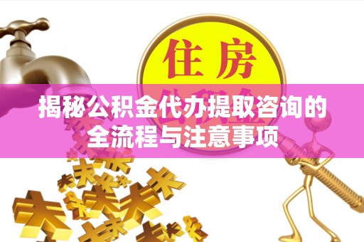 独山揭秘公积金代办提取咨询的全流程与注意事项