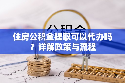 独山住房公积金提取可以代办吗？详解政策与流程