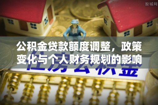 独山公积金贷款额度调整，政策变化与个人财务规划的影响