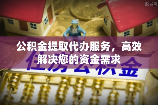 独山公积金提取代办服务，高效解决您的资金需求