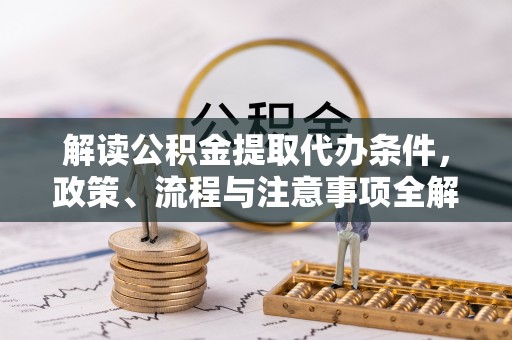 独山解读公积金提取代办条件，政策、流程与注意事项全解析