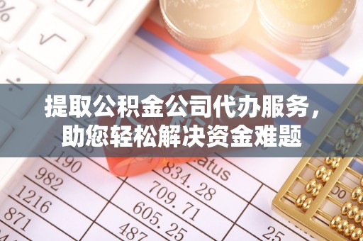 独山提取公积金公司代办服务，助您轻松解决资金难题