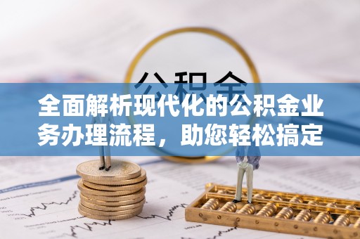 独山全面解析现代化的公积金业务办理流程，助您轻松搞定每一笔交易