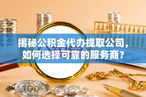 独山揭秘公积金代办提取公司，如何选择可靠的服务商？