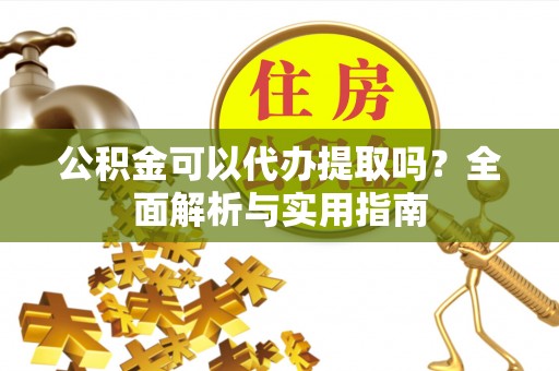 独山公积金可以代办提取吗？全面解析与实用指南