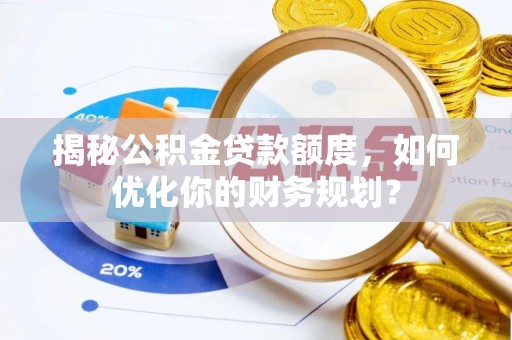 独山揭秘公积金贷款额度，如何优化你的财务规划？