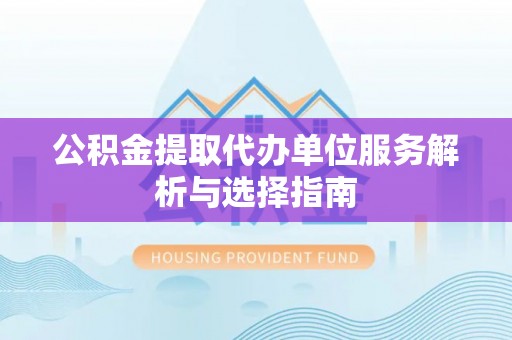独山公积金提取代办单位服务解析与选择指南