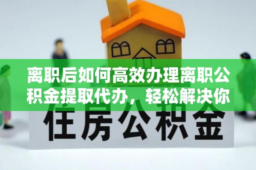 独山离职后如何高效办理离职公积金提取代办，轻松解决你的后顾之忧