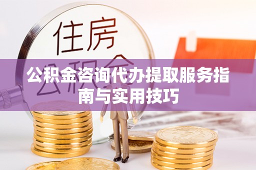独山公积金咨询代办提取服务指南与实用技巧