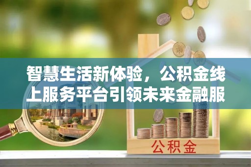 独山智慧生活新体验，公积金线上服务平台引领未来金融服务
