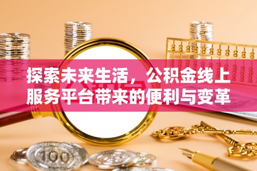 独山探索未来生活，公积金线上服务平台带来的便利与变革