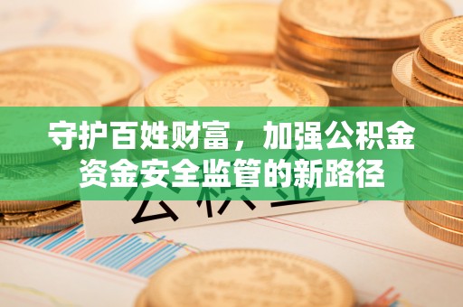 独山守护百姓财富，加强公积金资金安全监管的新路径