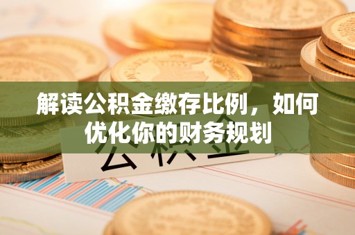 独山解读公积金缴存比例，如何优化你的财务规划