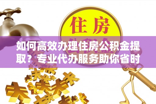 独山如何高效办理住房公积金提取？专业代办服务助你省时省力