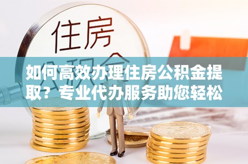 独山如何高效办理住房公积金提取？专业代办服务助您轻松搞定