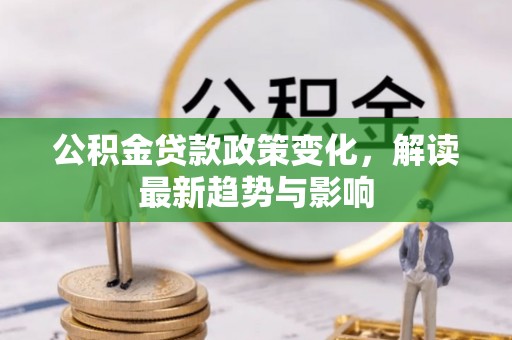 独山公积金贷款政策变化，解读最新趋势与影响