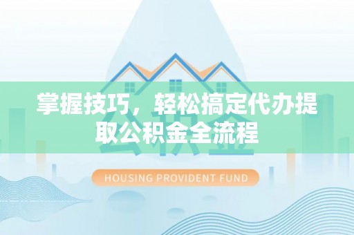 独山掌握技巧，轻松搞定代办提取公积金全流程