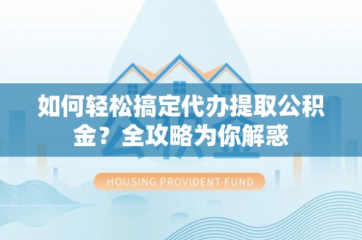 独山如何轻松搞定代办提取公积金？全攻略为你解惑