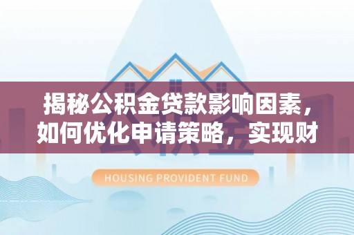 独山揭秘公积金贷款影响因素，如何优化申请策略，实现财务自由？